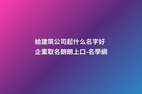 給建筑公司起什么名字好 企業取名朗朗上口-名學網-第1張-公司起名-玄機派